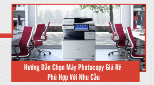 Hướng Dẫn Chọn Máy Photocopy Giá Rẻ Phù Hợp Với Nhu Cầu